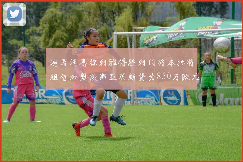 迪马消息称利雅得胜利门将本托将租借加盟热那亚买断费为850万欧元