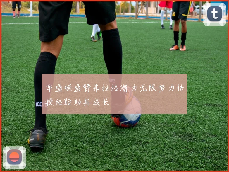 华盛顿盛赞弗拉格潜力无限努力传授经验助其成长