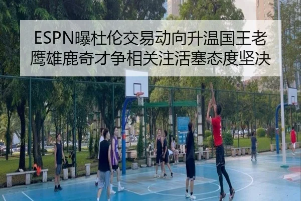 ESPN曝杜伦交易动向升温国王老鹰雄鹿奇才争相关注活塞态度坚决 | kaiyun
